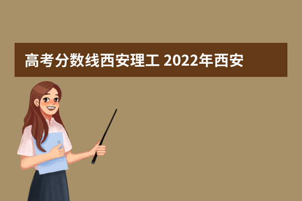 高考分数线西安理工 2022年西安理工大学录取分数线